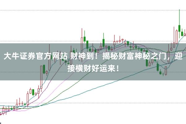 大牛证券官方网站 财神到！揭秘财富神秘之门，迎接横财好运来！