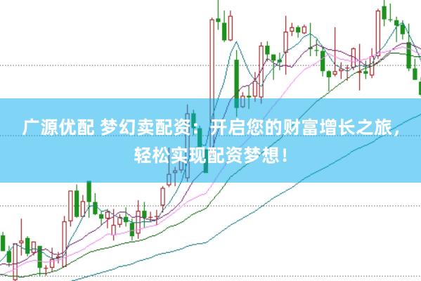 广源优配 梦幻卖配资：开启您的财富增长之旅，轻松实现配资梦想！