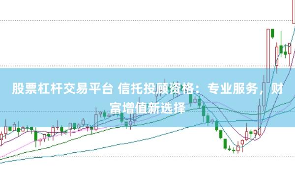 股票杠杆交易平台 信托投顾资格：专业服务，财富增值新选择