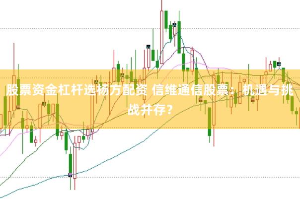 股票资金杠杆选杨方配资 信维通信股票：机遇与挑战并存？
