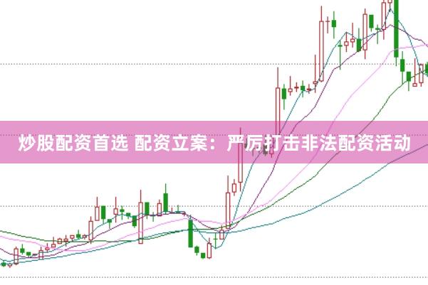 炒股配资首选 配资立案：严厉打击非法配资活动