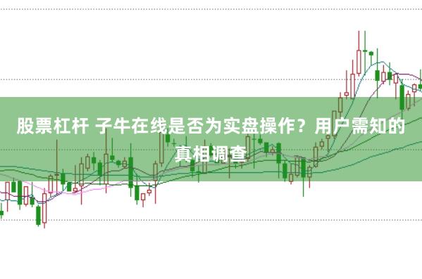 股票杠杆 子牛在线是否为实盘操作？用户需知的真相调查