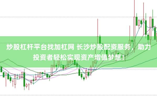 炒股杠杆平台找加杠网 长沙炒股配资服务，助力投资者轻松实现资产增值梦想！
