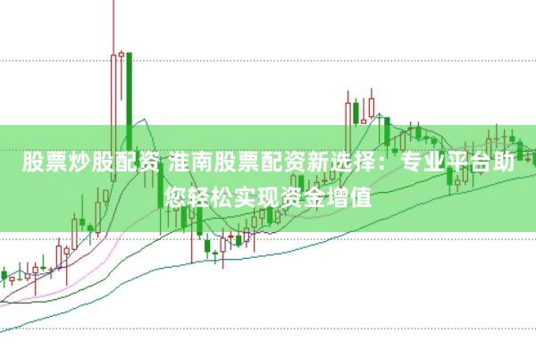 股票炒股配资 淮南股票配资新选择：专业平台助您轻松实现资金增值
