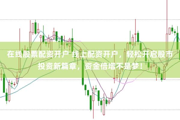 在线股票配资开户 线上配资开户，轻松开启股市投资新篇章，资金倍增不是梦！