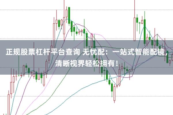 正规股票杠杆平台查询 无忧配：一站式智能配镜，清晰视界轻松拥有！