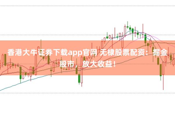 香港大牛证券下载app官网 无棣股票配资：掘金股市，放大收益！