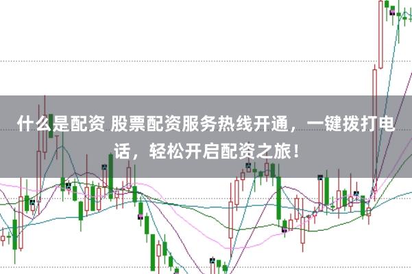 什么是配资 股票配资服务热线开通，一键拨打电话，轻松开启配资之旅！