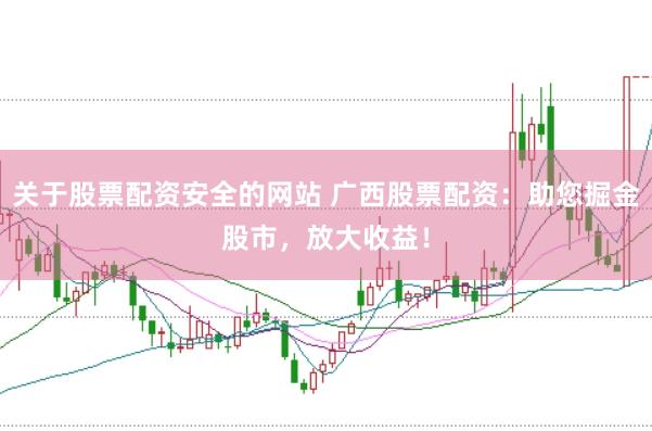 关于股票配资安全的网站 广西股票配资：助您掘金股市，放大收益！