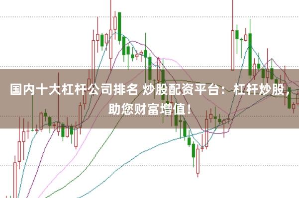 国内十大杠杆公司排名 炒股配资平台：杠杆炒股，助您财富增值！