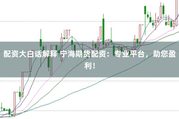 配资大白话解释 宁海期货配资：专业平台，助您盈利！