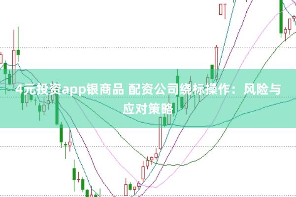 4元投资app银商品 配资公司绕标操作：风险与应对策略