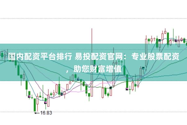 国内配资平台排行 易投配资官网：专业股票配资，助您财富增值