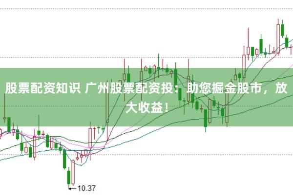 股票配资知识 广州股票配资投：助您掘金股市，放大收益！