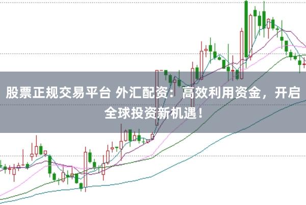 股票正规交易平台 外汇配资：高效利用资金，开启全球投资新机遇！