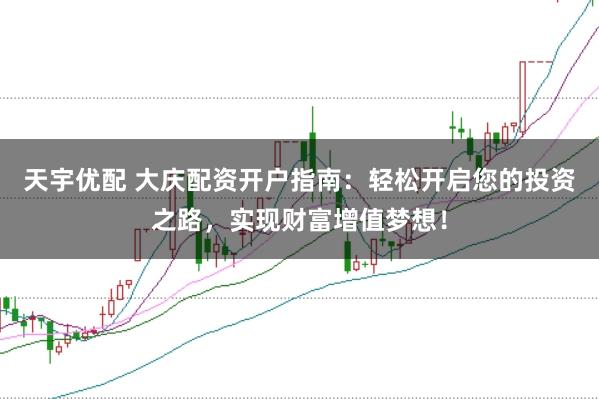 天宇优配 大庆配资开户指南：轻松开启您的投资之路，实现财富增值梦想！
