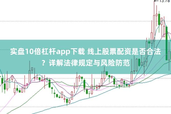 实盘10倍杠杆app下载 线上股票配资是否合法？详解法律规定与风险防范