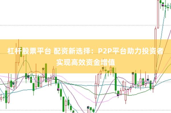 杠杆股票平台 配资新选择：P2P平台助力投资者实现高效资金增值