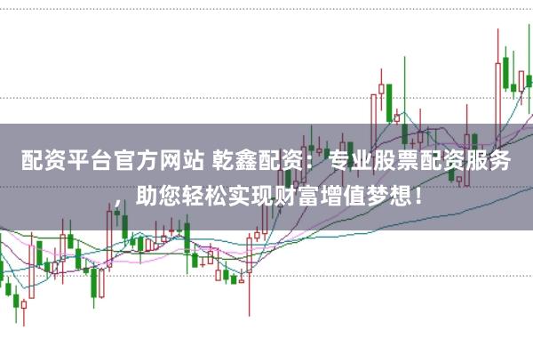 配资平台官方网站 乾鑫配资：专业股票配资服务，助您轻松实现财富增值梦想！