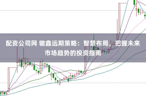 配资公司网 辙鑫远期策略：智慧布局，把握未来市场趋势的投资指南