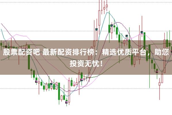 股票配资吧 最新配资排行榜：精选优质平台，助您投资无忧！