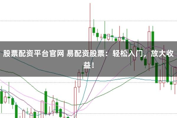 股票配资平台官网 易配资股票：轻松入门，放大收益！