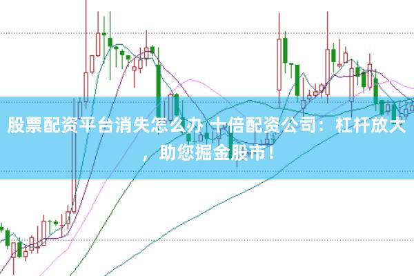股票配资平台消失怎么办 十倍配资公司：杠杆放大，助您掘金股市！