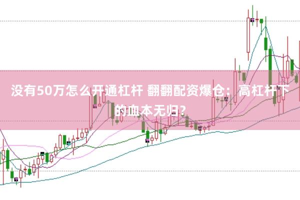 没有50万怎么开通杠杆 翻翻配资爆仓：高杠杆下的血本无归？