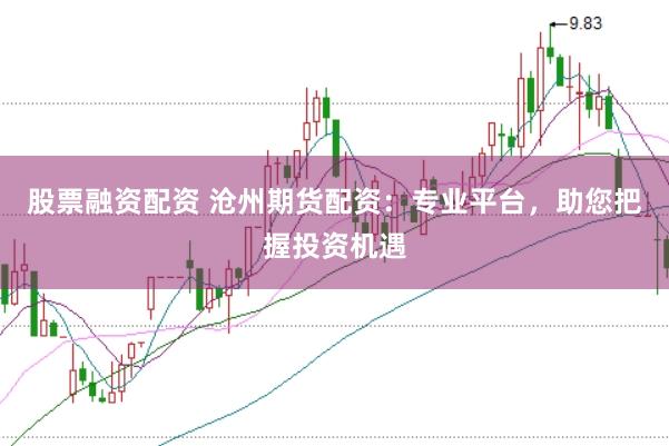 股票融资配资 沧州期货配资：专业平台，助您把握投资机遇
