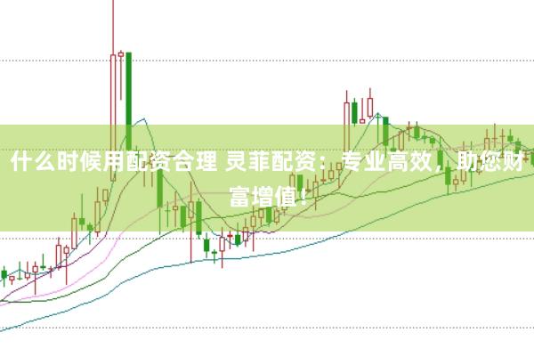什么时候用配资合理 灵菲配资：专业高效，助您财富增值！