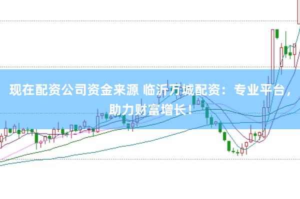 现在配资公司资金来源 临沂万城配资：专业平台，助力财富增长！