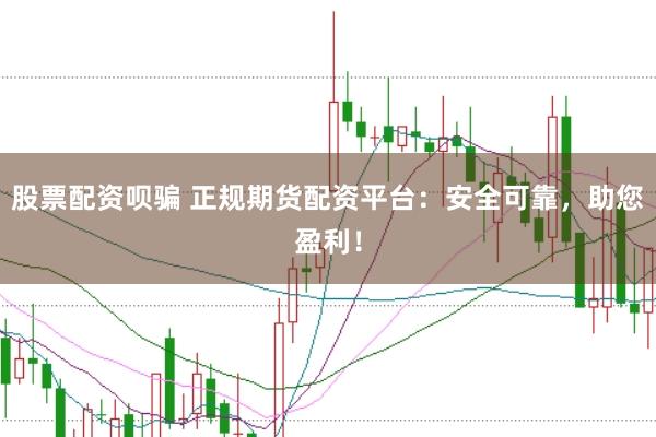 股票配资呗骗 正规期货配资平台：安全可靠，助您盈利！