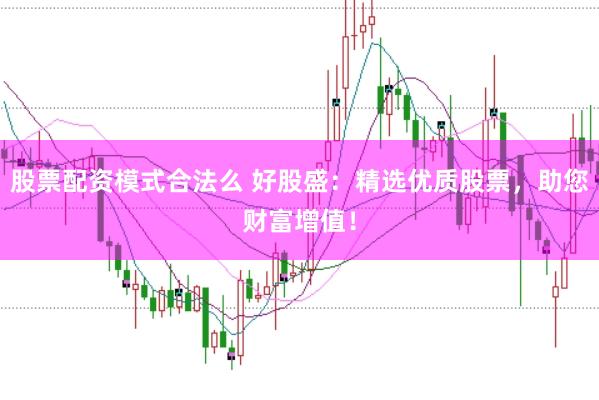 股票配资模式合法么 好股盛：精选优质股票，助您财富增值！