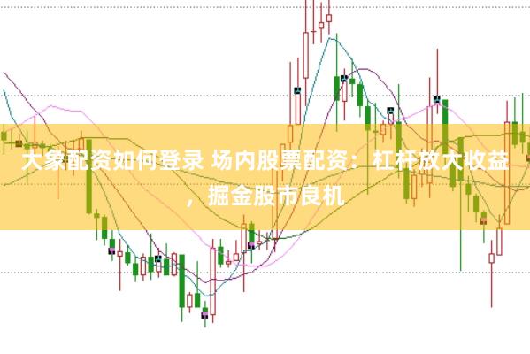 大象配资如何登录 场内股票配资：杠杆放大收益，掘金股市良机