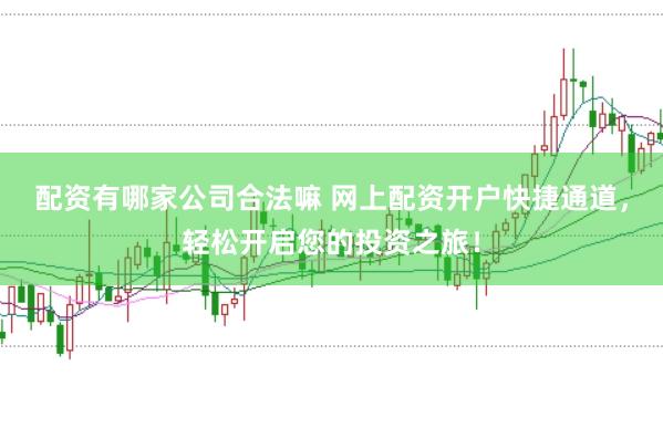 配资有哪家公司合法嘛 网上配资开户快捷通道，轻松开启您的投资之旅！