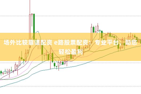 场外比较靠谱配资 e路股票配资：专业平台，助您轻松盈利