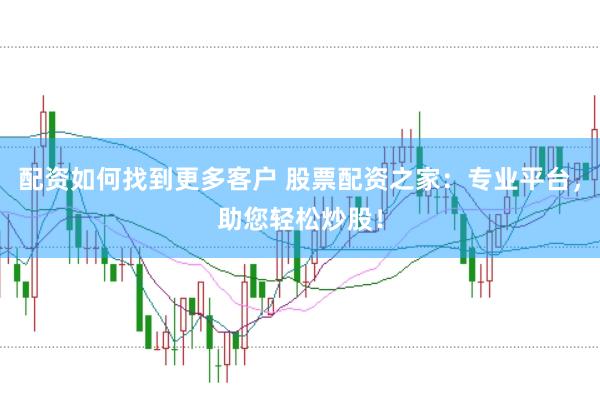 配资如何找到更多客户 股票配资之家：专业平台，助您轻松炒股！