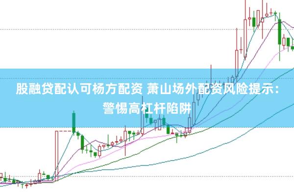 股融贷配认可杨方配资 萧山场外配资风险提示：警惕高杠杆陷阱