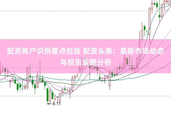 配资账户识别要点包括 配资头条：最新市场动态与投资策略分析