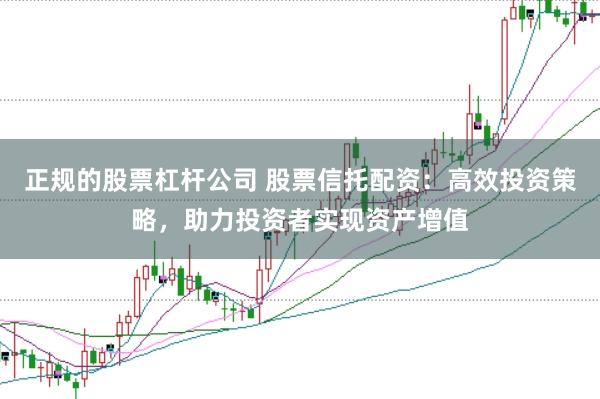 正规的股票杠杆公司 股票信托配资：高效投资策略，助力投资者实现资产增值