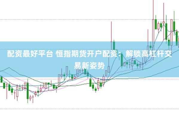 配资最好平台 恒指期货开户配资：解锁高杠杆交易新姿势