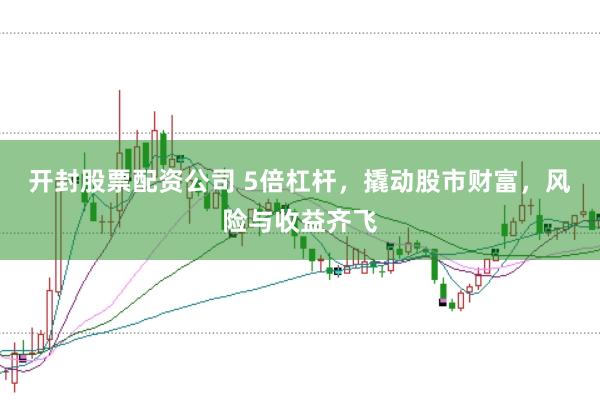 开封股票配资公司 5倍杠杆，撬动股市财富，风险与收益齐飞