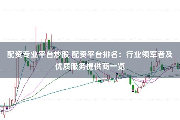 配资专业平台炒股 配资平台排名：行业领军者及优质服务提供商一览