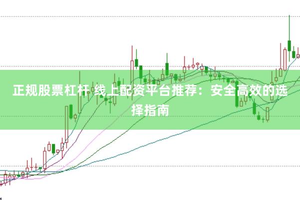 正规股票杠杆 线上配资平台推荐：安全高效的选择指南