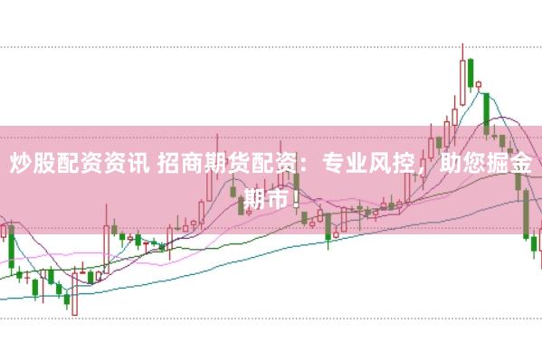 炒股配资资讯 招商期货配资：专业风控，助您掘金期市！