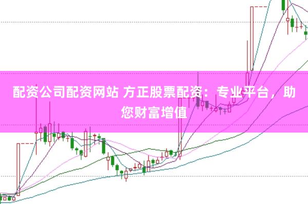 配资公司配资网站 方正股票配资：专业平台，助您财富增值