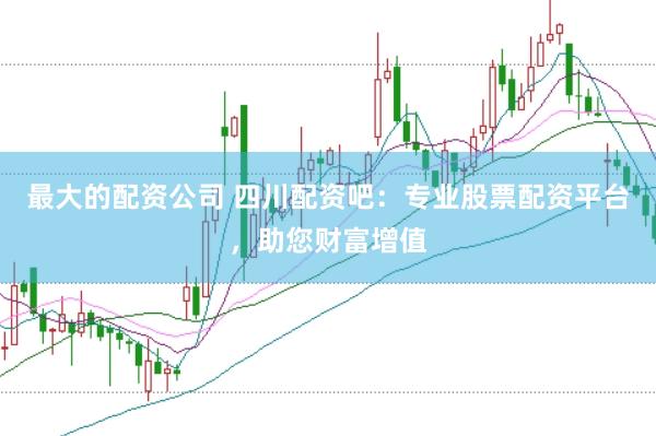最大的配资公司 四川配资吧：专业股票配资平台，助您财富增值