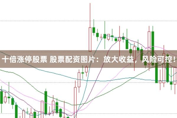 十倍涨停股票 股票配资图片：放大收益，风险可控！
