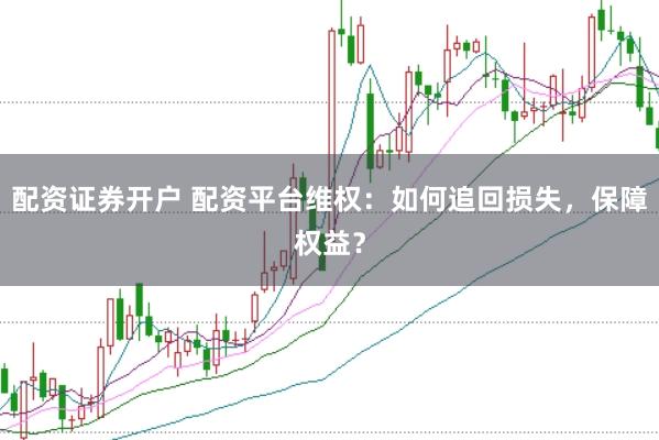 配资证券开户 配资平台维权：如何追回损失，保障权益？