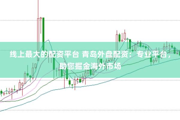 线上最大的配资平台 青岛外盘配资：专业平台，助您掘金海外市场